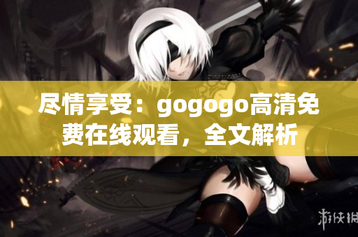 尽情享受：gogogo高清免费在线观看，全文解析