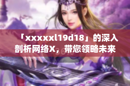 「xxxxxl19d18」的深入剖析网络X，带您领略未来科技)