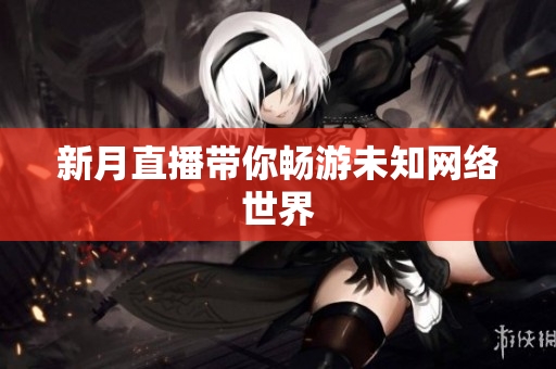 新月直播带你畅游未知网络世界