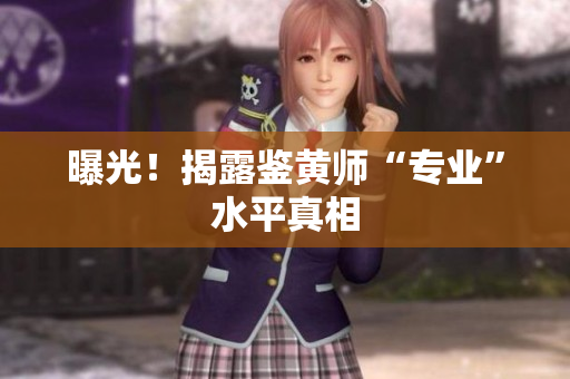 曝光！揭露鉴黄师“专业”水平真相