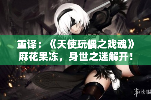 重译：《天使玩偶之戏魂》麻花果冻，身世之迷解开！