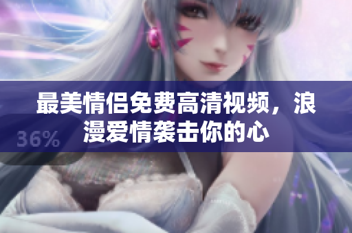 最美情侣免费高清视频，浪漫爱情袭击你的心
