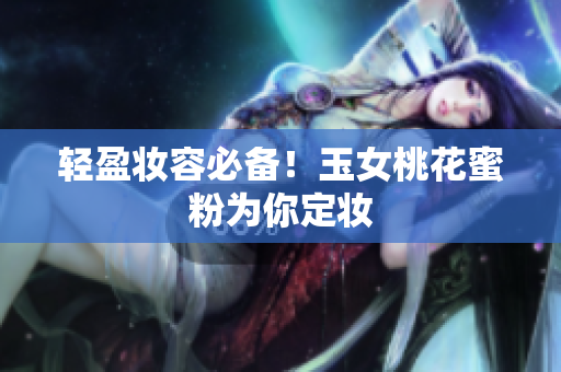 轻盈妆容必备！玉女桃花蜜粉为你定妆