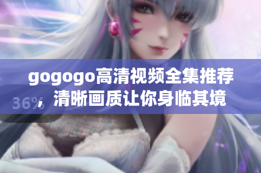 gogogo高清视频全集推荐，清晰画质让你身临其境