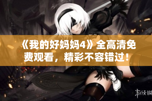 《我的好妈妈4》全高清免费观看，精彩不容错过！