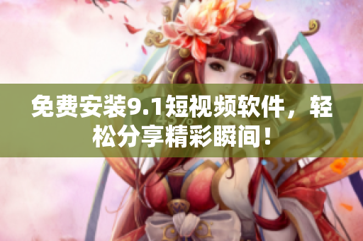 免费安装9.1短视频软件，轻松分享精彩瞬间！
