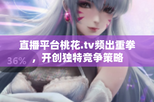直播平台桃花.tv频出重拳，开创独特竞争策略