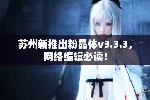 苏州新推出粉晶体v3.3.3，网络编辑必读！