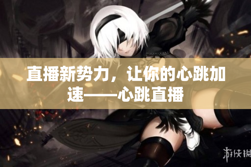 直播新势力，让你的心跳加速——心跳直播