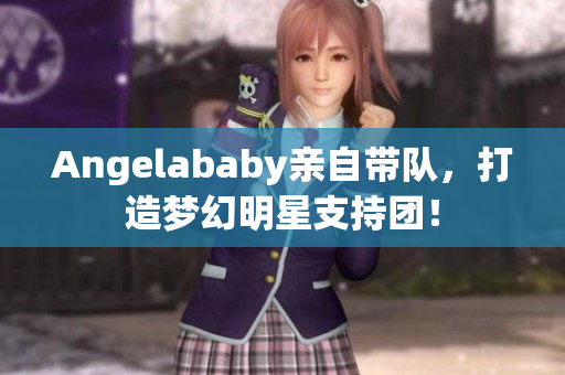 Angelababy亲自带队，打造梦幻明星支持团！