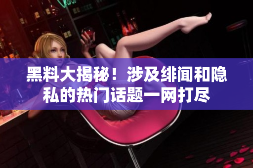 黑料大揭秘！涉及绯闻和隐私的热门话题一网打尽