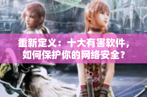 重新定义：十大有害软件，如何保护你的网络安全？