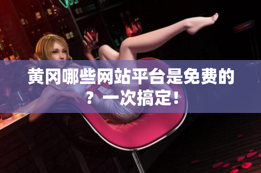 黄冈哪些网站平台是免费的？一次搞定！