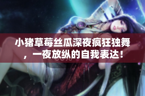 小猪草莓丝瓜深夜疯狂独舞，一夜放纵的自我表达！