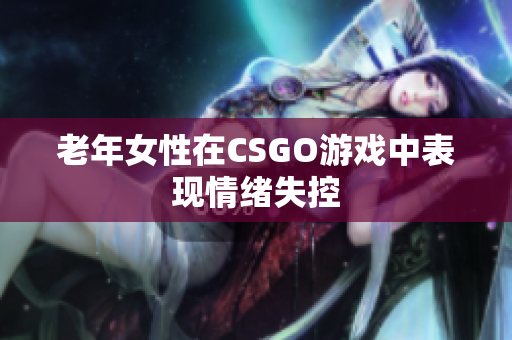 老年女性在CSGO游戏中表现情绪失控