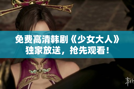 免费高清韩剧《少女大人》独家放送，抢先观看！