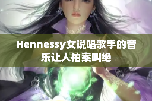 Hennessy女说唱歌手的音乐让人拍案叫绝