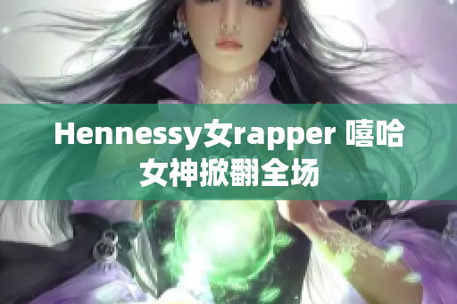 Hennessy女rapper 嘻哈女神掀翻全场
