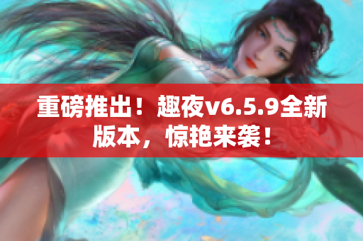 重磅推出！趣夜v6.5.9全新版本，惊艳来袭！