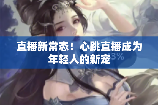 直播新常态！心跳直播成为年轻人的新宠