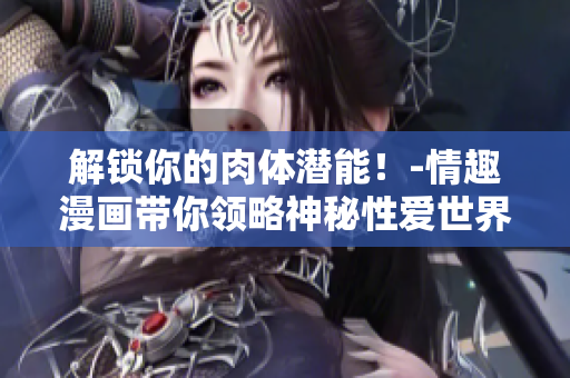 解锁你的肉体潜能！-情趣漫画带你领略神秘性爱世界！