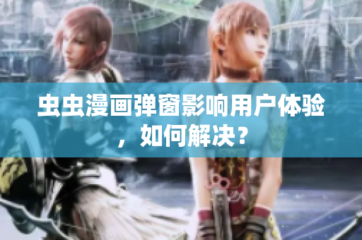 虫虫漫画弹窗影响用户体验，如何解决？