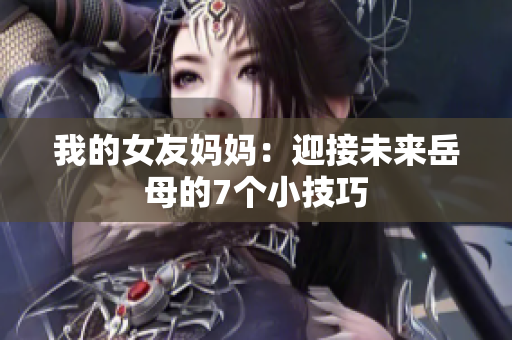 我的女友妈妈：迎接未来岳母的7个小技巧