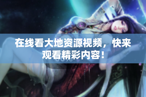 在线看大地资源视频，快来观看精彩内容！