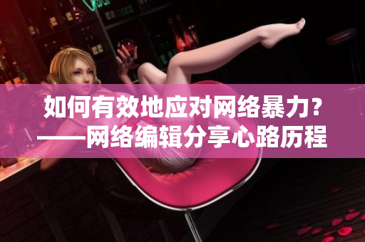 如何有效地应对网络暴力？——网络编辑分享心路历程
