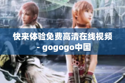 快来体验免费高清在线视频 - gogogo中国
