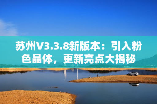 苏州V3.3.8新版本：引入粉色晶体，更新亮点大揭秘