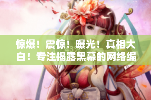 惊爆！震惊！曝光！真相大白！专注揭露黑幕的网络编辑带你看