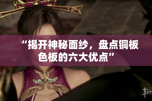 “揭开神秘面纱，盘点铜板色板的六大优点”