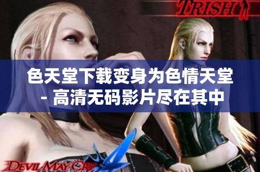 色天堂下载变身为色情天堂 - 高清无码影片尽在其中