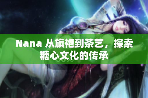 Nana 从旗袍到茶艺，探索糖心文化的传承