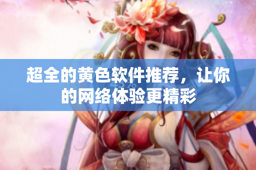 超全的黄色软件推荐，让你的网络体验更精彩