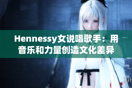 Hennessy女说唱歌手：用音乐和力量创造文化差异
