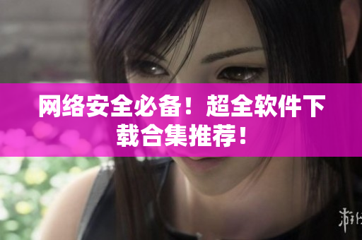 网络安全必备！超全软件下载合集推荐！
