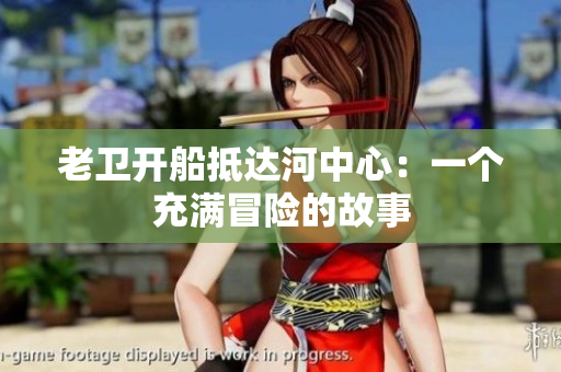 老卫开船抵达河中心：一个充满冒险的故事