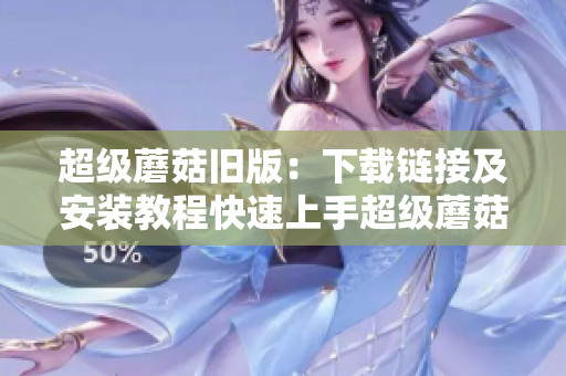 超级蘑菇旧版：下载链接及安装教程快速上手超级蘑菇旧版下载和安装