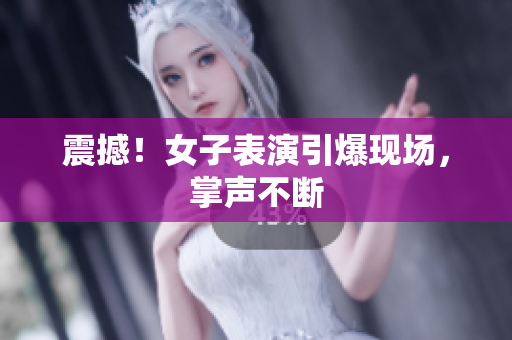 震撼！女子表演引爆现场，掌声不断
