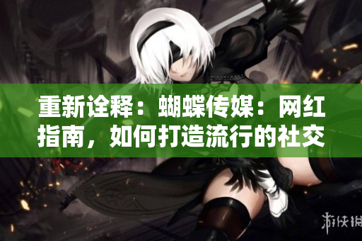 重新诠释：蝴蝶传媒：网红指南，如何打造流行的社交媒体内容？