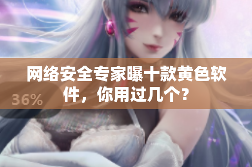 网络安全专家曝十款黄色软件，你用过几个？