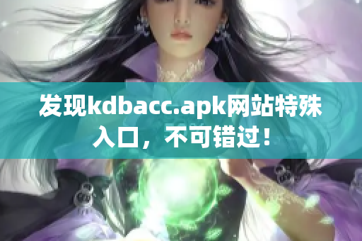 发现kdbacc.apk网站特殊入口，不可错过！