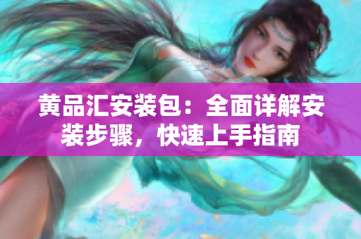 黄品汇安装包：全面详解安装步骤，快速上手指南