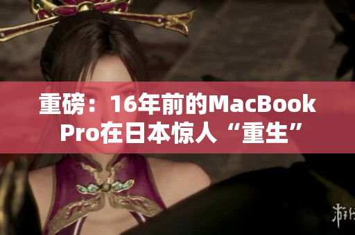 重磅：16年前的MacBook Pro在日本惊人“重生”