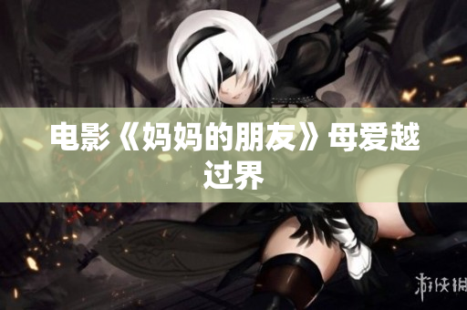 电影《妈妈的朋友》母爱越过界