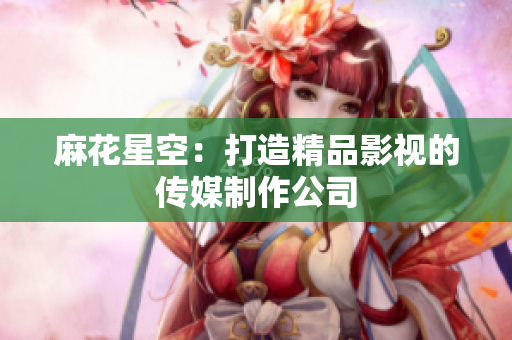 麻花星空：打造精品影视的传媒制作公司