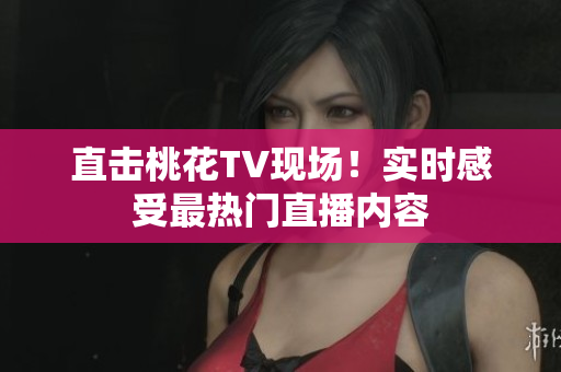 直击桃花TV现场！实时感受最热门直播内容