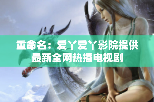 重命名：爱丫爱丫影院提供最新全网热播电视剧